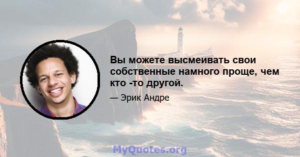 Вы можете высмеивать свои собственные намного проще, чем кто -то другой.