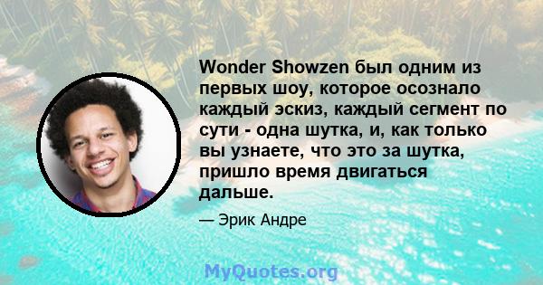 Wonder Showzen был одним из первых шоу, которое осознало каждый эскиз, каждый сегмент по сути - одна шутка, и, как только вы узнаете, что это за шутка, пришло время двигаться дальше.