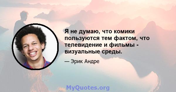 Я не думаю, что комики пользуются тем фактом, что телевидение и фильмы - визуальные среды.