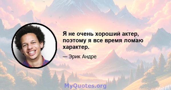 Я не очень хороший актер, поэтому я все время ломаю характер.