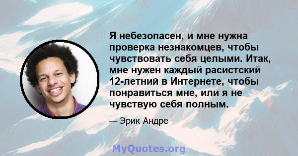 Я небезопасен, и мне нужна проверка незнакомцев, чтобы чувствовать себя целыми. Итак, мне нужен каждый расистский 12-летний в Интернете, чтобы понравиться мне, или я не чувствую себя полным.