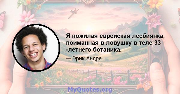 Я пожилая еврейская лесбиянка, пойманная в ловушку в теле 33 -летнего ботаника.