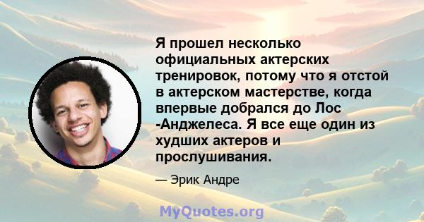 Я прошел несколько официальных актерских тренировок, потому что я отстой в актерском мастерстве, когда впервые добрался до Лос -Анджелеса. Я все еще один из худших актеров и прослушивания.