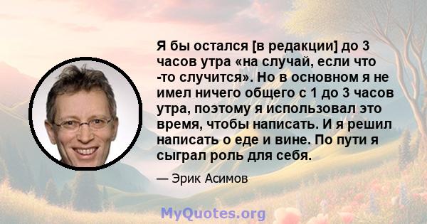 Я бы остался [в редакции] до 3 часов утра «на случай, если что -то случится». Но в основном я не имел ничего общего с 1 до 3 часов утра, поэтому я использовал это время, чтобы написать. И я решил написать о еде и вине.