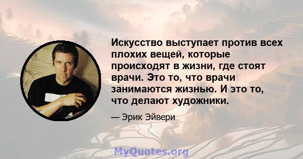 Искусство выступает против всех плохих вещей, которые происходят в жизни, где стоят врачи. Это то, что врачи занимаются жизнью. И это то, что делают художники.