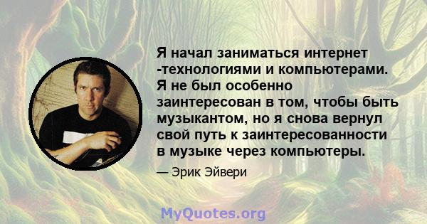 Я начал заниматься интернет -технологиями и компьютерами. Я не был особенно заинтересован в том, чтобы быть музыкантом, но я снова вернул свой путь к заинтересованности в музыке через компьютеры.