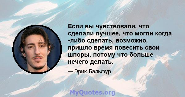 Если вы чувствовали, что сделали лучшее, что могли когда -либо сделать, возможно, пришло время повесить свои шпоры, потому что больше нечего делать.