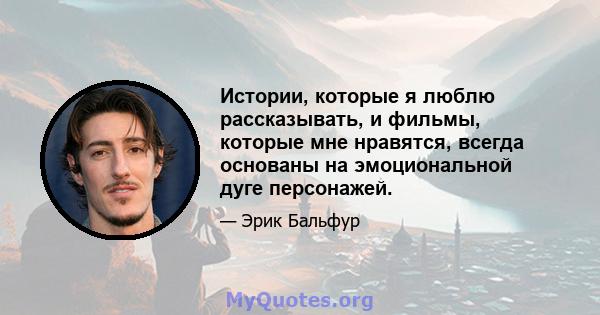 Истории, которые я люблю рассказывать, и фильмы, которые мне нравятся, всегда основаны на эмоциональной дуге персонажей.