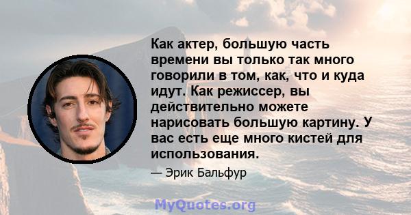 Как актер, большую часть времени вы только так много говорили в том, как, что и куда идут. Как режиссер, вы действительно можете нарисовать большую картину. У вас есть еще много кистей для использования.