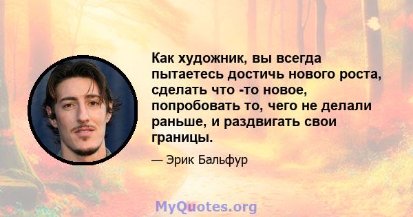 Как художник, вы всегда пытаетесь достичь нового роста, сделать что -то новое, попробовать то, чего не делали раньше, и раздвигать свои границы.