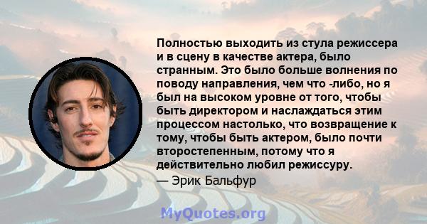 Полностью выходить из стула режиссера и в сцену в качестве актера, было странным. Это было больше волнения по поводу направления, чем что -либо, но я был на высоком уровне от того, чтобы быть директором и наслаждаться