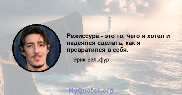 Режиссура - это то, чего я хотел и надеялся сделать, как я превратился в себя.