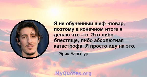 Я не обученный шеф -повар, поэтому в конечном итоге я делаю что -то. Это либо блестяще, либо абсолютная катастрофа. Я просто иду на это.