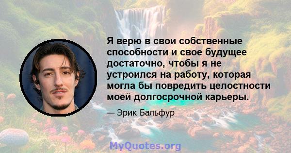 Я верю в свои собственные способности и свое будущее достаточно, чтобы я не устроился на работу, которая могла бы повредить целостности моей долгосрочной карьеры.