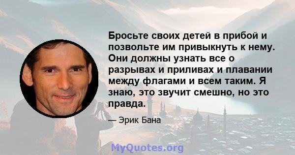 Бросьте своих детей в прибой и позвольте им привыкнуть к нему. Они должны узнать все о разрывах и приливах и плавании между флагами и всем таким. Я знаю, это звучит смешно, но это правда.