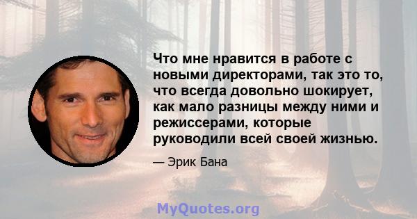 Что мне нравится в работе с новыми директорами, так это то, что всегда довольно шокирует, как мало разницы между ними и режиссерами, которые руководили всей своей жизнью.