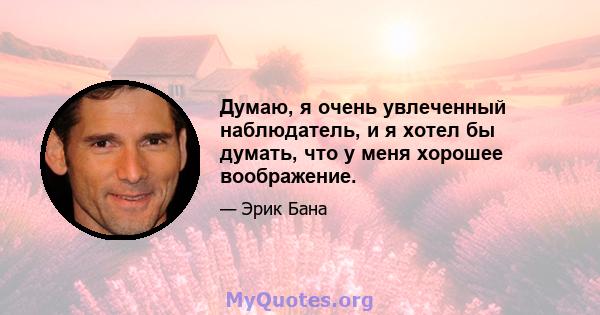 Думаю, я очень увлеченный наблюдатель, и я хотел бы думать, что у меня хорошее воображение.