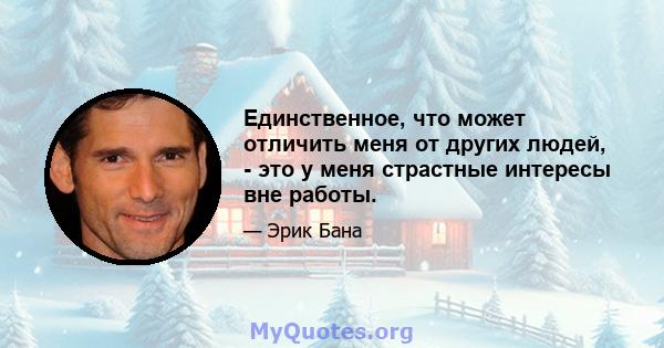 Единственное, что может отличить меня от других людей, - это у меня страстные интересы вне работы.