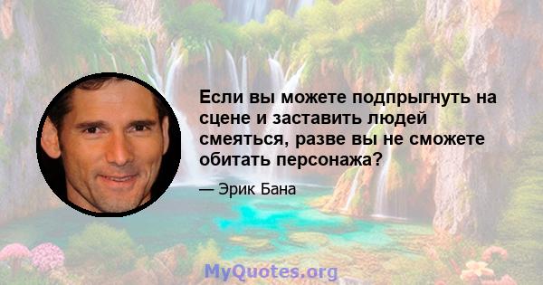 Если вы можете подпрыгнуть на сцене и заставить людей смеяться, разве вы не сможете обитать персонажа?