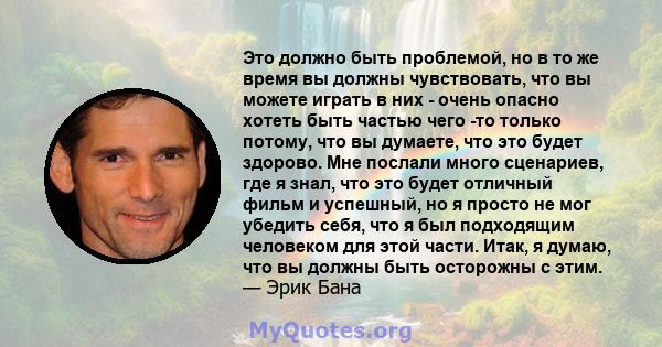 Это должно быть проблемой, но в то же время вы должны чувствовать, что вы можете играть в них - очень опасно хотеть быть частью чего -то только потому, что вы думаете, что это будет здорово. Мне послали много сценариев, 