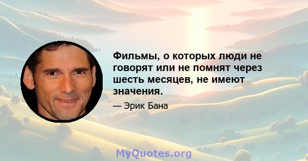 Фильмы, о которых люди не говорят или не помнят через шесть месяцев, не имеют значения.