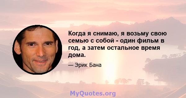 Когда я снимаю, я возьму свою семью с собой - один фильм в год, а затем остальное время дома.