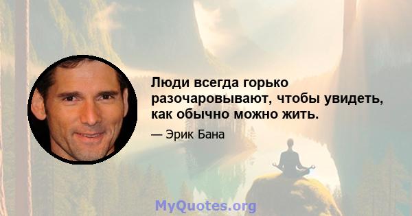 Люди всегда горько разочаровывают, чтобы увидеть, как обычно можно жить.