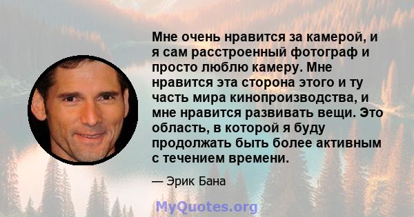 Мне очень нравится за камерой, и я сам расстроенный фотограф и просто люблю камеру. Мне нравится эта сторона этого и ту часть мира кинопроизводства, и мне нравится развивать вещи. Это область, в которой я буду