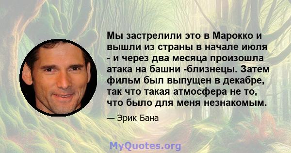 Мы застрелили это в Марокко и вышли из страны в начале июля - и через два месяца произошла атака на башни -близнецы. Затем фильм был выпущен в декабре, так что такая атмосфера не то, что было для меня незнакомым.