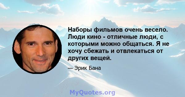 Наборы фильмов очень весело. Люди кино - отличные люди, с которыми можно общаться. Я не хочу сбежать и отвлекаться от других вещей.