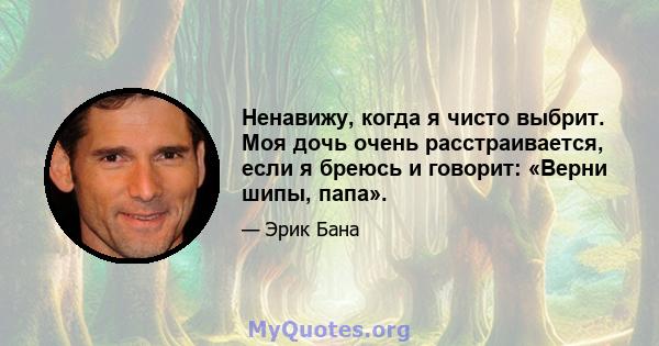 Ненавижу, когда я чисто выбрит. Моя дочь очень расстраивается, если я бреюсь и говорит: «Верни шипы, папа».