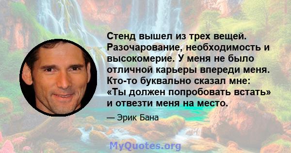 Стенд вышел из трех вещей. Разочарование, необходимость и высокомерие. У меня не было отличной карьеры впереди меня. Кто-то буквально сказал мне: «Ты должен попробовать встать» и отвезти меня на место.