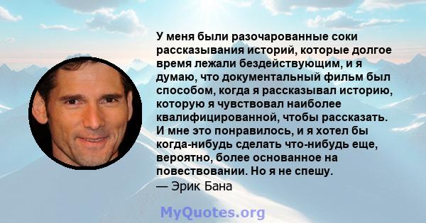 У меня были разочарованные соки рассказывания историй, которые долгое время лежали бездействующим, и я думаю, что документальный фильм был способом, когда я рассказывал историю, которую я чувствовал наиболее