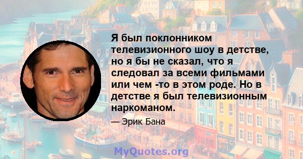 Я был поклонником телевизионного шоу в детстве, но я бы не сказал, что я следовал за всеми фильмами или чем -то в этом роде. Но в детстве я был телевизионным наркоманом.