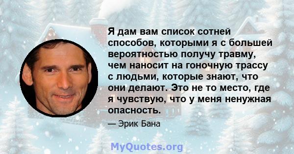 Я дам вам список сотней способов, которыми я с большей вероятностью получу травму, чем наносит на гоночную трассу с людьми, которые знают, что они делают. Это не то место, где я чувствую, что у меня ненужная опасность.