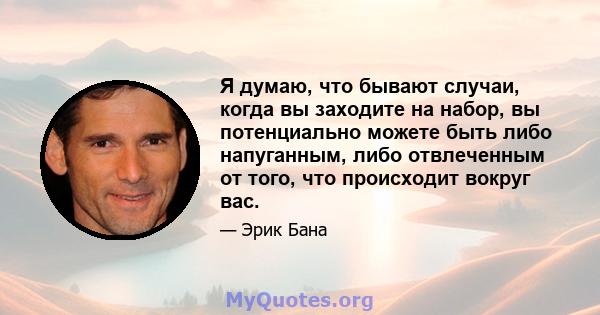 Я думаю, что бывают случаи, когда вы заходите на набор, вы потенциально можете быть либо напуганным, либо отвлеченным от того, что происходит вокруг вас.