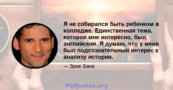 Я не собирался быть ребенком в колледже. Единственная тема, которой мне интересно, был английский. Я думаю, что у меня был подсознательный интерес к анализу истории.