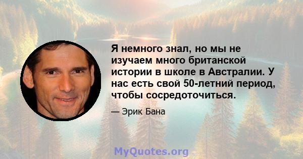 Я немного знал, но мы не изучаем много британской истории в школе в Австралии. У нас есть свой 50-летний период, чтобы сосредоточиться.