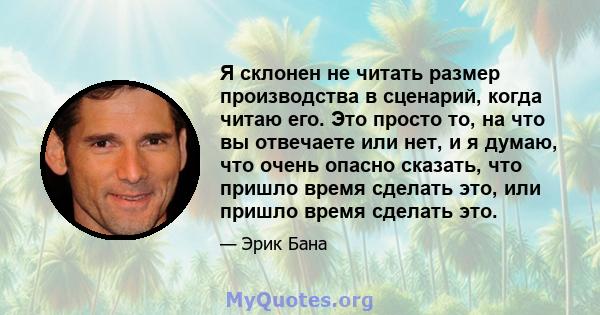 Я склонен не читать размер производства в сценарий, когда читаю его. Это просто то, на что вы отвечаете или нет, и я думаю, что очень опасно сказать, что пришло время сделать это, или пришло время сделать это.