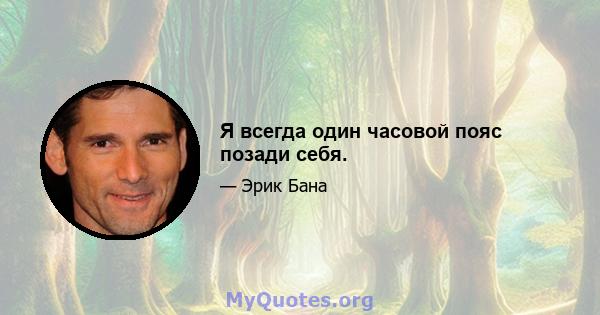 Я всегда один часовой пояс позади себя.