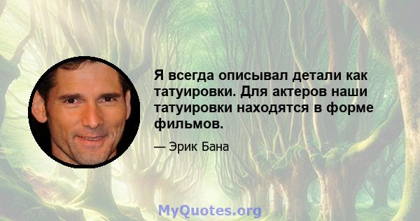 Я всегда описывал детали как татуировки. Для актеров наши татуировки находятся в форме фильмов.