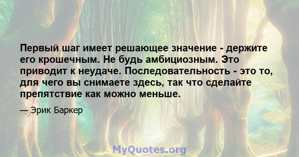 Первый шаг имеет решающее значение - держите его крошечным. Не будь амбициозным. Это приводит к неудаче. Последовательность - это то, для чего вы снимаете здесь, так что сделайте препятствие как можно меньше.