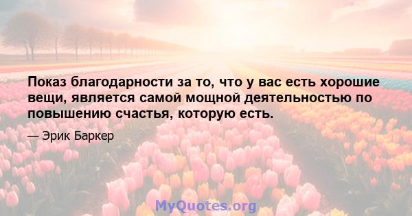 Показ благодарности за то, что у вас есть хорошие вещи, является самой мощной деятельностью по повышению счастья, которую есть.