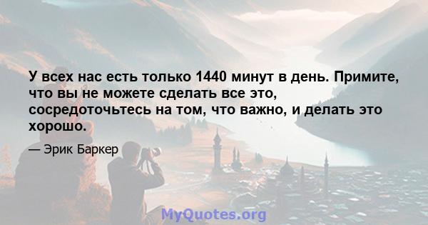 У всех нас есть только 1440 минут в день. Примите, что вы не можете сделать все это, сосредоточьтесь на том, что важно, и делать это хорошо.