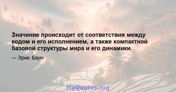 Значение происходит от соответствия между кодом и его исполнением, а также компактной базовой структуры мира и его динамики.