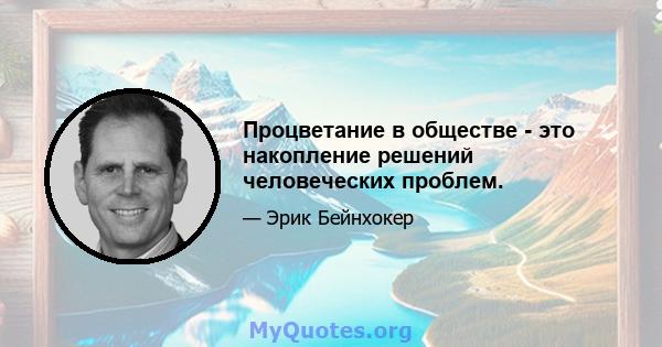 Процветание в обществе - это накопление решений человеческих проблем.