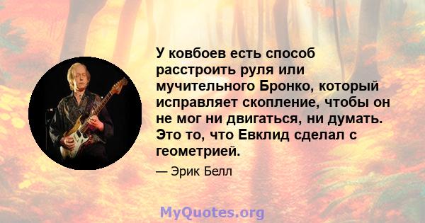 У ковбоев есть способ расстроить руля или мучительного Бронко, который исправляет скопление, чтобы он не мог ни двигаться, ни думать. Это то, что Евклид сделал с геометрией.