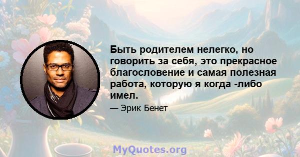 Быть родителем нелегко, но говорить за себя, это прекрасное благословение и самая полезная работа, которую я когда -либо имел.