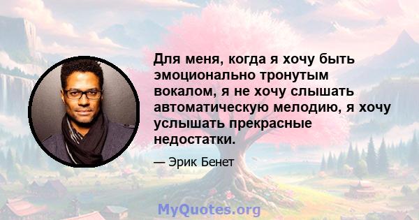 Для меня, когда я хочу быть эмоционально тронутым вокалом, я не хочу слышать автоматическую мелодию, я хочу услышать прекрасные недостатки.