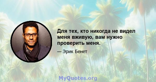 Для тех, кто никогда не видел меня вживую, вам нужно проверить меня.